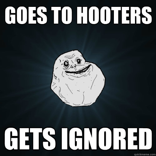 Goes to hooters gets ignored  Forever Alone