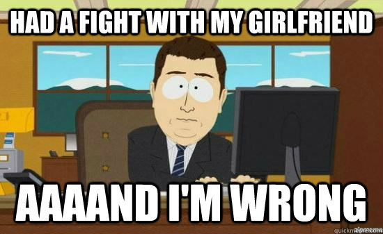 Had a fight with my girlfriend AAAAND I'm wrong  aaaand its gone