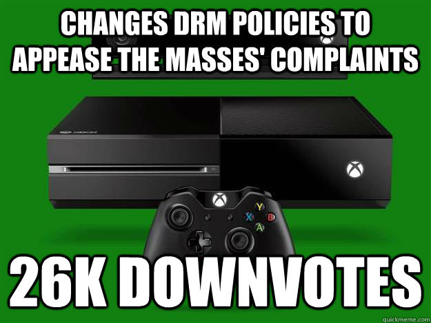 Changes DRM policies to appease the masses' complaints 26k downvotes  Scumbag Xbox One