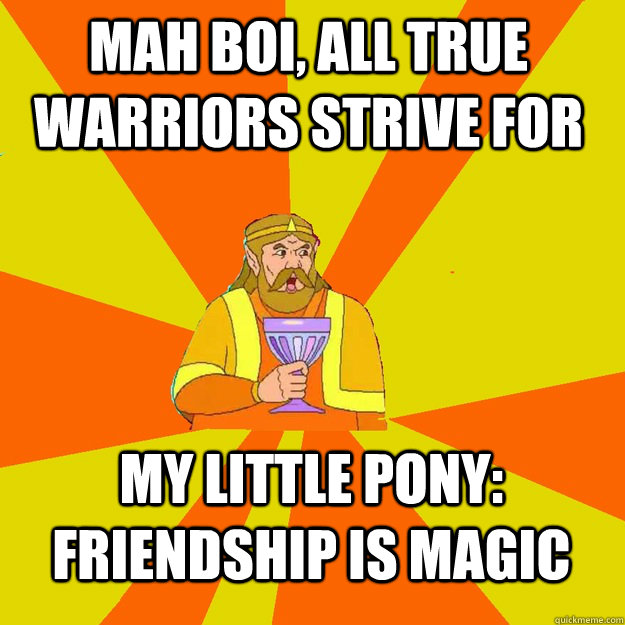 Mah boi, all true warriors strive for My little pony: friendship is magic  