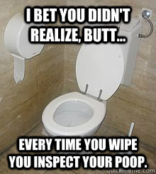 I bet you didn't realize, butt... Every time you wipe you inspect your poop.   Toilet