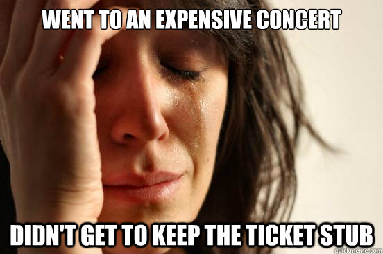 Went to an expensive concert Didn't get to keep the ticket stub  First World Problems