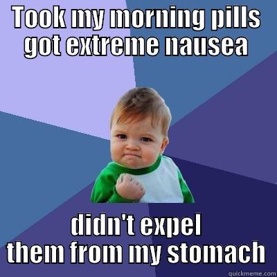 TOOK MY MORNING PILLS GOT EXTREME NAUSEA DIDN'T EXPEL THEM FROM MY STOMACH Success Kid