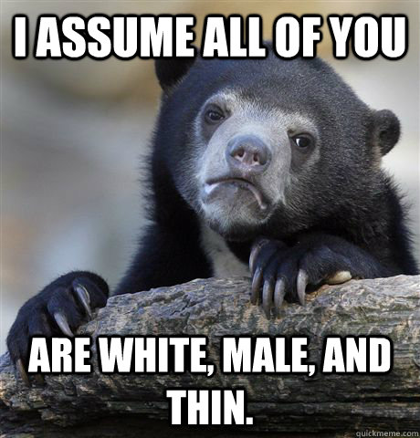 i assume all of you are white, male, and thin.  Confession Bear