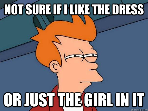 Not sure if I like the dress Or just the girl in it  Futurama Fry