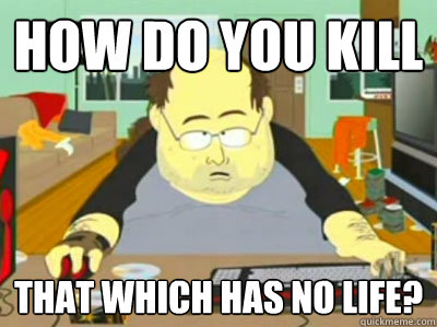 How do you kill that which has no life? - How do you kill that which has no life?  How do you kill...