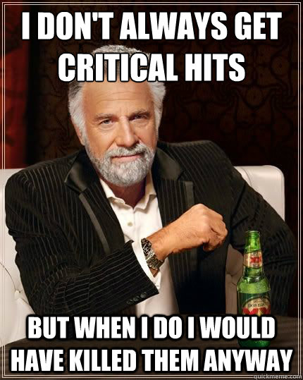 i don't always get critical hits but when i do i would have killed them anyway  Most Interesting Man