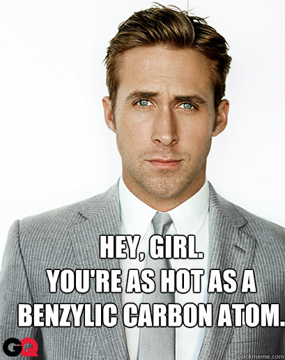 Hey, girl.
You're as hot as a benzylic carbon atom. - Hey, girl.
You're as hot as a benzylic carbon atom.  Alimony Ryan Gosling