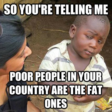 So you're telling me poor people in your country are the fat ones - So you're telling me poor people in your country are the fat ones  Sceptical third world kid