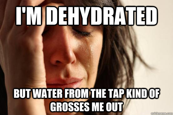 I'm dehydrated but water from the tap kind of grosses me out  First World Problems