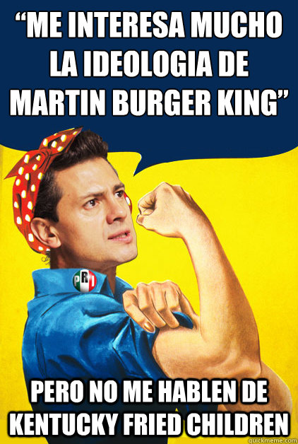 “Me interesa mucho la ideologíia de Martin Burger King” pero no me hablen de Kentucky Fried children  - “Me interesa mucho la ideologíia de Martin Burger King” pero no me hablen de Kentucky Fried children   Pena Nieto