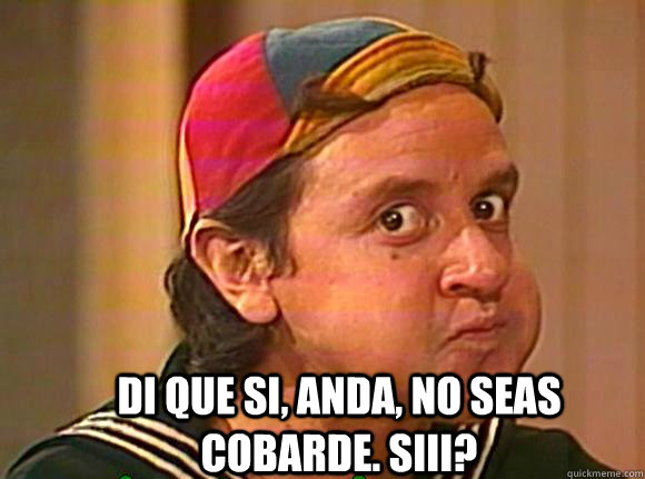 DI QUE SI, ANDA, NO SEAS COBARDE. SIII? - DI QUE SI, ANDA, NO SEAS COBARDE. SIII?  CHUPA EL KIKO