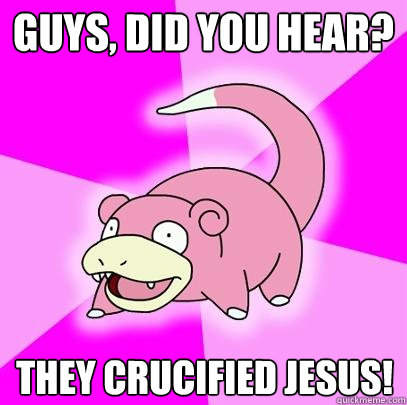 Guys, did you hear? They crucified Jesus!  Slowpoke
