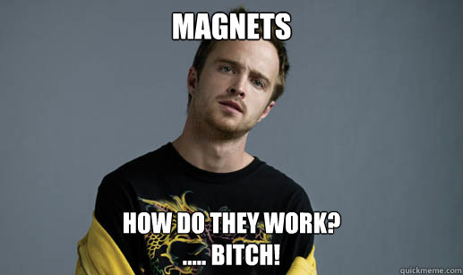 Magnets How do they work?
..... Bitch!  Jesse Pinkman Loves the word Bitch