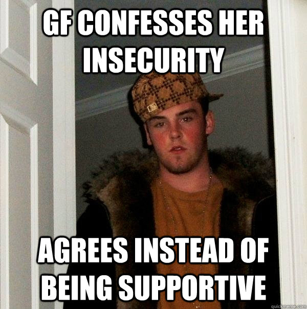 gf confesses her insecurity agrees instead of being supportive  Scumbag Steve