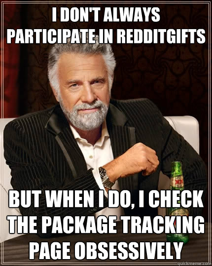 I don't always participate in Redditgifts  but when I do, I check the package tracking page obsessively  The Most Interesting Man In The World