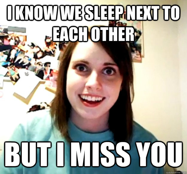 I know we sleep next to each other But I miss you  Overly Attached Girlfriend