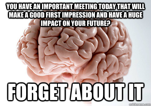 You have an important meeting today that will make a good first impression and have a huge impact on your future? Forget about it - You have an important meeting today that will make a good first impression and have a huge impact on your future? Forget about it  Scumbag Brain