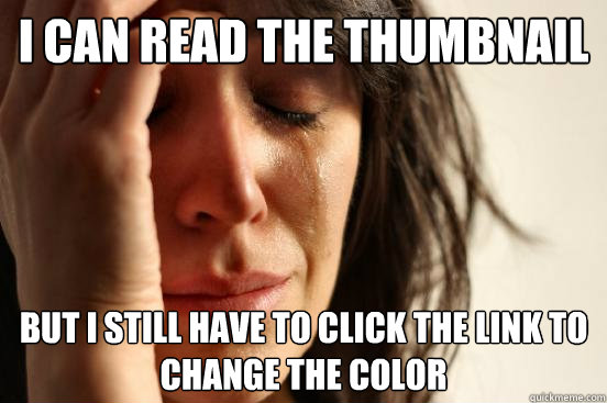 I can read the thumbnail but i still have to click the link to change the color  First World Problems