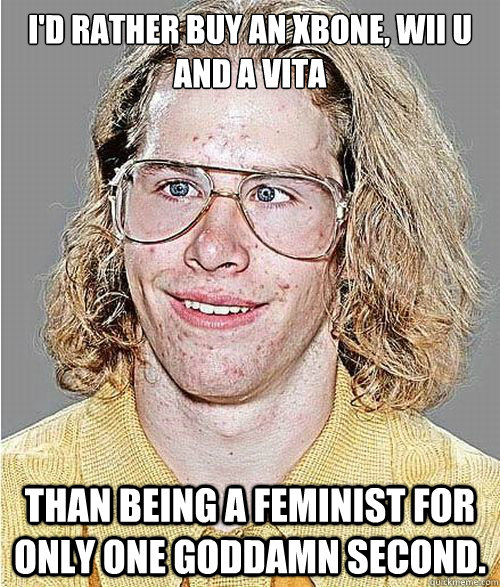 I'd rather buy an Xbone, Wii U and a Vita Than being a feminist for only one goddamn second.  NeoGAF Asshole
