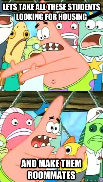 Lets take all these students looking for housing and make them roommates  Push it somewhere else Patrick