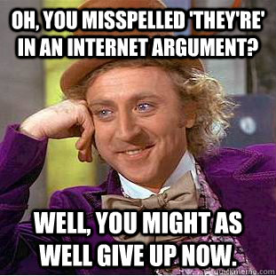 Oh, you misspelled 'they're' in an internet argument? Well, you might as well give up now.  Creepy Wonka