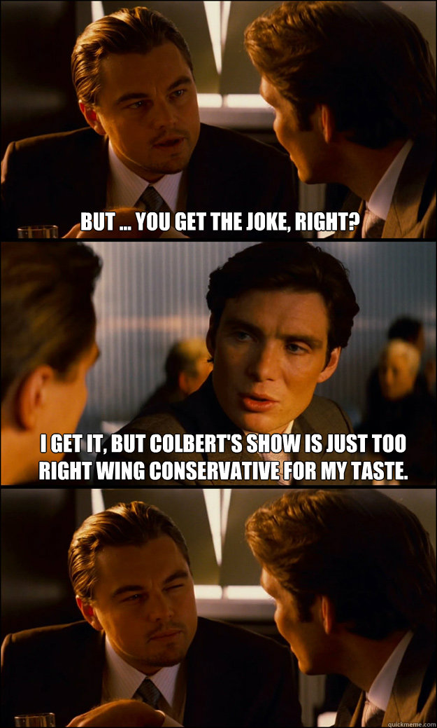 But ... you get the joke, right? I get it, but Colbert's show is just too right wing conservative for my taste.   Inception