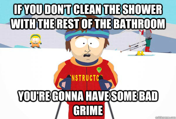 if you don't clean the shower with the rest of the bathroom You're gonna have some bad grime  Super Cool Ski Instructor