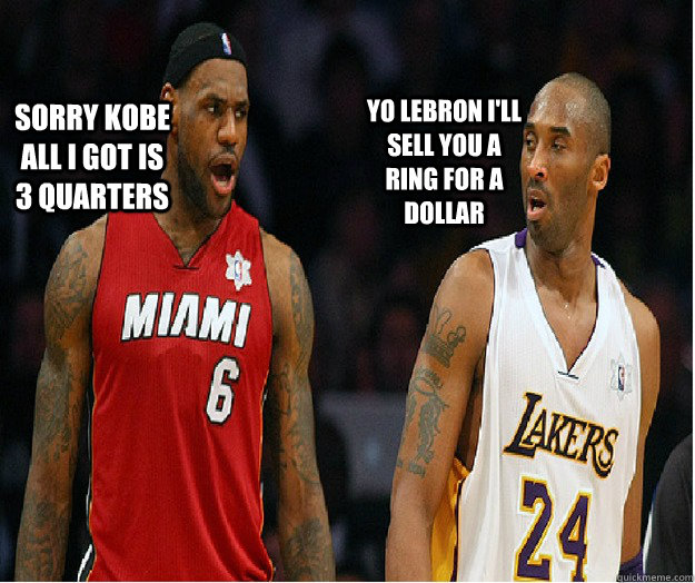 Yo Lebron I'll sell you a ring for a dollar Sorry Kobe all i got is 3 quarters  Kobe and Lebron