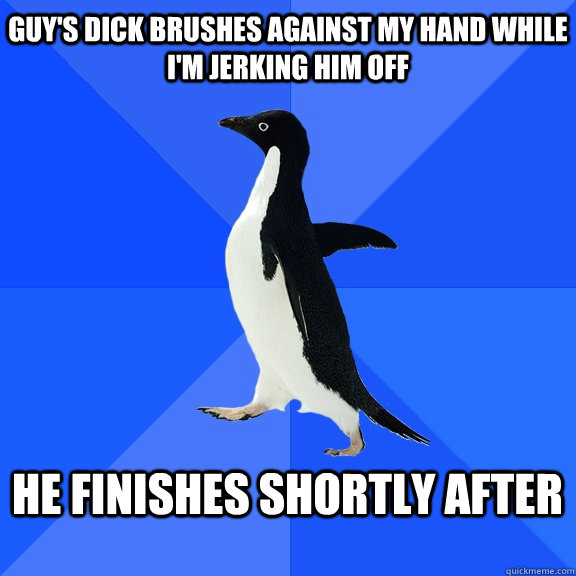 Guy's dick brushes against my hand while i'm jerking him off  he finishes shortly after   Socially Awkward Penguin