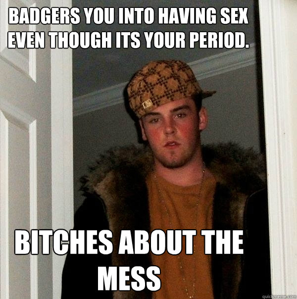 Badgers you into having sex even though its your period. BITCHES ABOUT THE MESS  Scumbag Steve