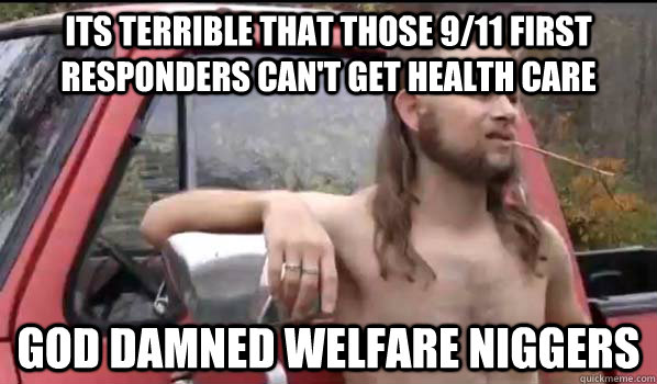 Its terrible that those 9/11 first responders can't get health care God Damned welfare niggers  Almost Politically Correct Redneck