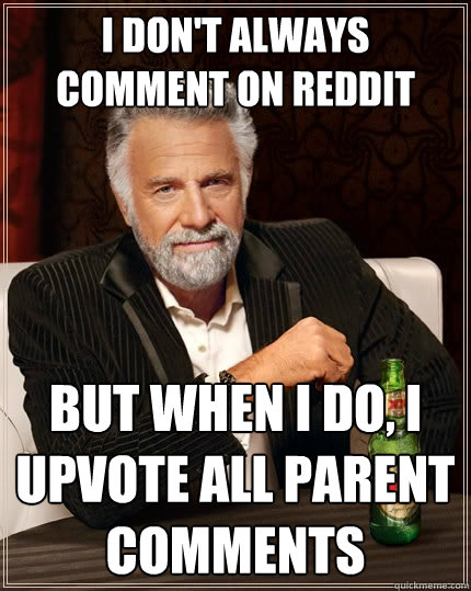 I don't always comment on reddit But when I do, I upvote all parent comments  The Most Interesting Man In The World