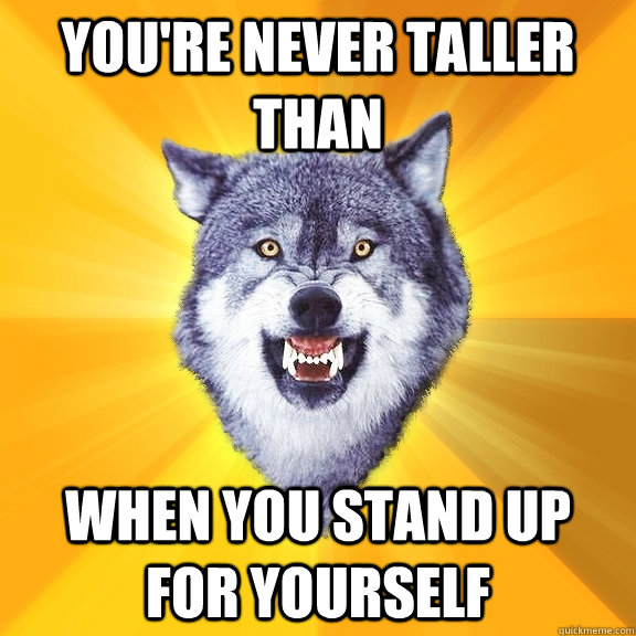 You're never taller than When you stand up for yourself  Courage Wolf