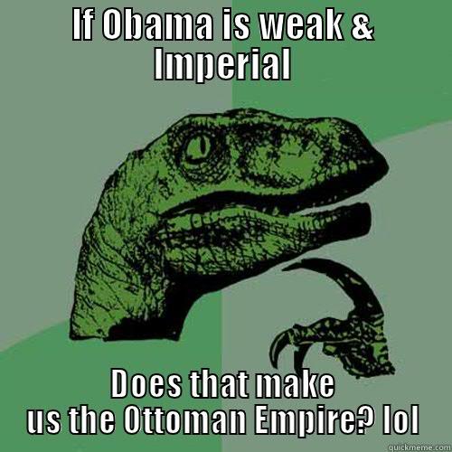 IF OBAMA IS WEAK & IMPERIAL DOES THAT MAKE US THE OTTOMAN EMPIRE? LOL Philosoraptor