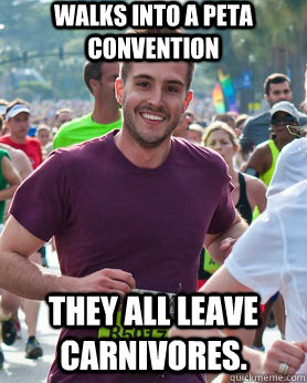 Walks into a PETA convention They all leave carnivores.  Ridiculously photogenic guy