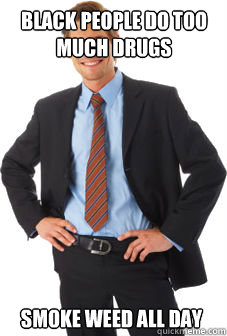 Black People do too much drugs Smoke weed all day  Unsuccessful white guy