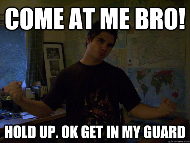 come at me bro! hold up. ok get in my guard - come at me bro! hold up. ok get in my guard  Come at me bro!