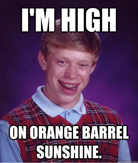 I'm high On orange barrel sunshine.  Bad Luck Brian