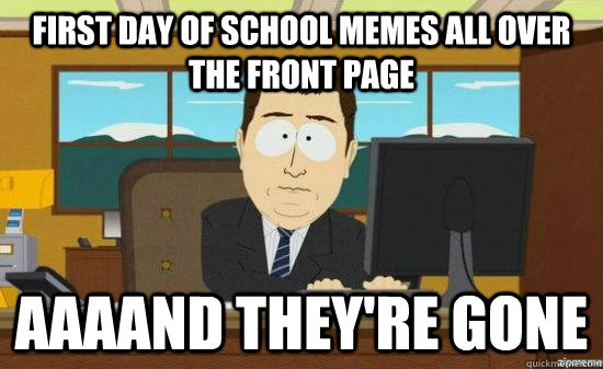 First day of school memes all over the front page AAAAND THEY'RE GONE  aaaand its gone