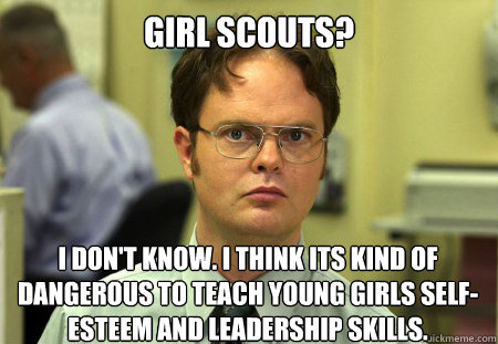Girl Scouts? I don't know. I think its kind of dangerous to teach young girls self-esteem and leadership skills.   Dwight