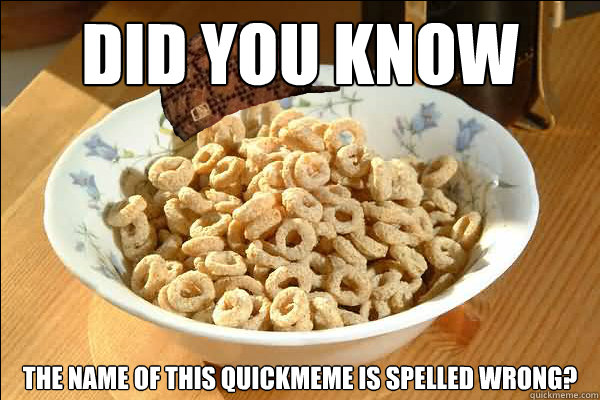 Did you know the name of this quickmeme is spelled wrong?  Scumbag cerel