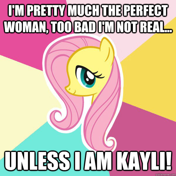 I'm pretty much the perfect Woman, too bad I'm not real... Unless I am Kayli! - I'm pretty much the perfect Woman, too bad I'm not real... Unless I am Kayli!  Fluttershy