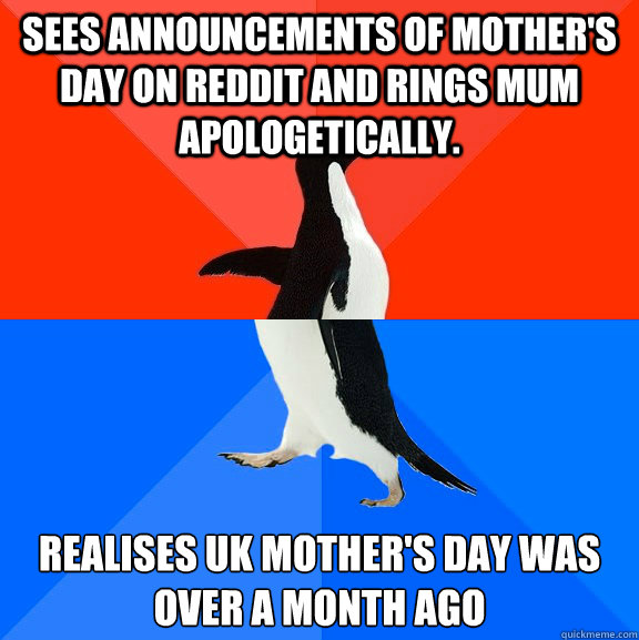 Sees announcements of Mother's Day on reddit and rings Mum apologetically.  Realises UK Mother's Day was over a month ago  Socially Awesome Awkward Penguin