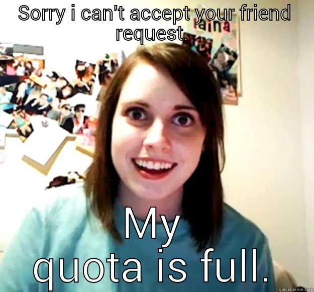 SORRY I CAN'T ACCEPT YOUR FRIEND REQUEST.  MY QUOTA IS FULL. Overly Attached Girlfriend