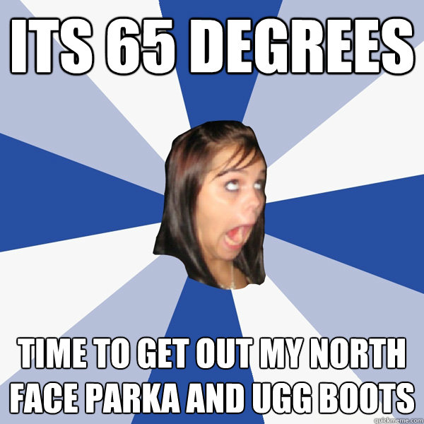 Its 65 degrees time to get out my north face parka and ugg boots  Annoying Facebook Girl