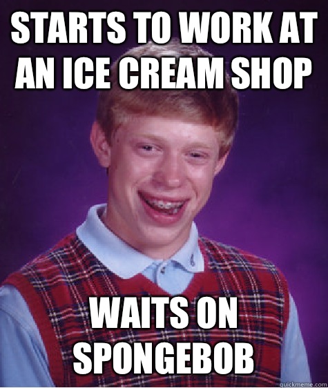 Starts to work at an ice cream shop  Waits on spongebob  Bad Luck Brian