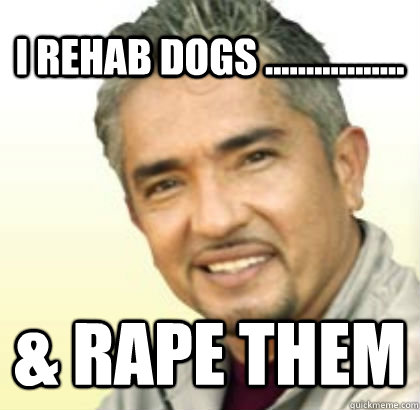 i rehab dogs ................. & rape them  Cesar Millan