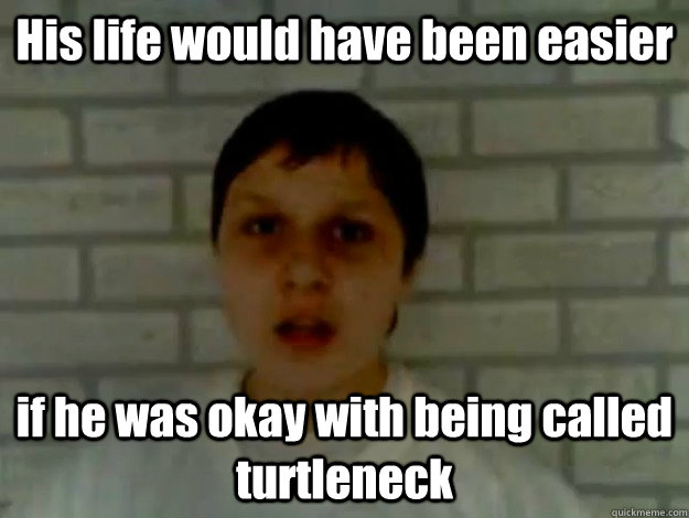 His life would have been easier if he was okay with being called turtleneck  