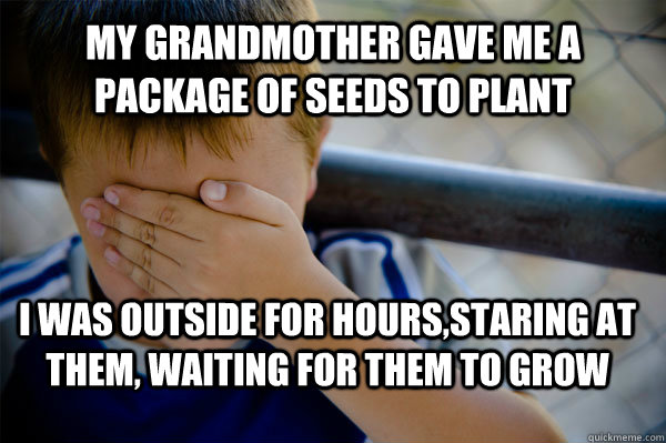 My grandmother gave me a package of seeds to plant I was outside for hours,staring at them, waiting for them to grow  Confession kid